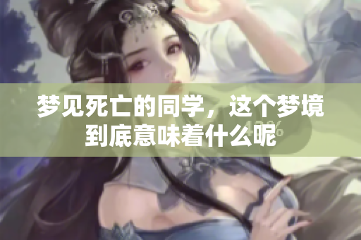 梦见死亡的同学，这个梦境到底意味着什么呢