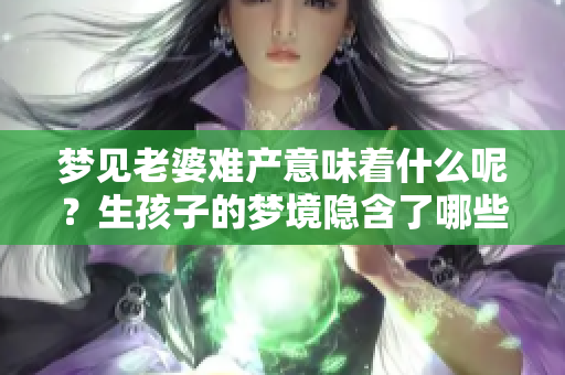 梦见老婆难产意味着什么呢？生孩子的梦境隐含了哪些深意呢？