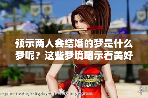 预示两人会结婚的梦是什么梦呢？这些梦境暗示着美好的未来。