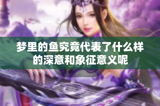 梦里的鱼究竟代表了什么样的深意和象征意义呢