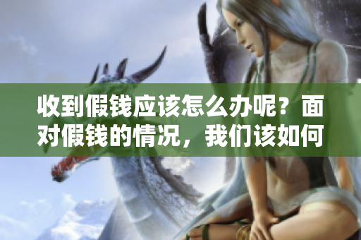 收到假钱应该怎么办呢？面对假钱的情况，我们该如何处理呢？