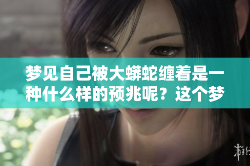 梦见自己被大蟒蛇缠着是一种什么样的预兆呢？这个梦境将带来怎样的启示？