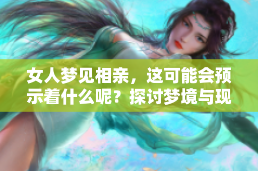 女人梦见相亲，这可能会预示着什么呢？探讨梦境与现实之间的微妙联系。
