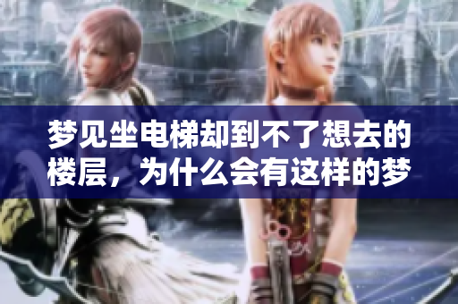 梦见坐电梯却到不了想去的楼层，为什么会有这样的梦呢