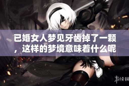已婚女人梦见牙齿掉了一颗，这样的梦境意味着什么呢
