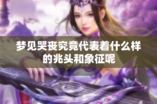 梦见哭丧究竟代表着什么样的兆头和象征呢