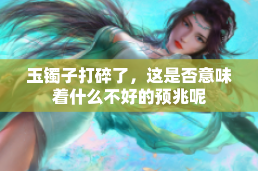 玉镯子打碎了，这是否意味着什么不好的预兆呢