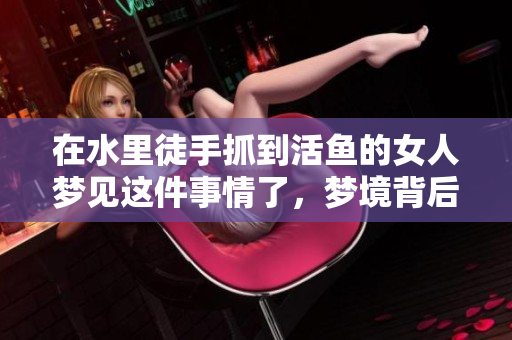 在水里徒手抓到活鱼的女人梦见这件事情了，梦境背后有何深意呢
