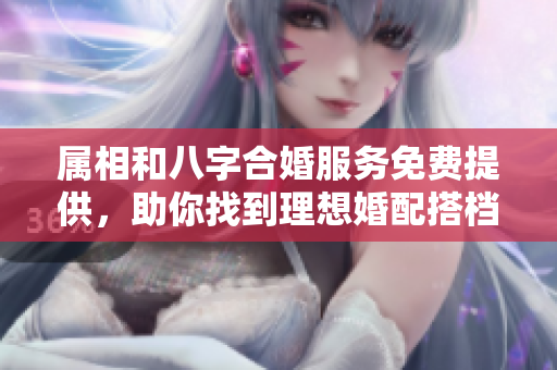 属相和八字合婚服务免费提供，助你找到理想婚配搭档
