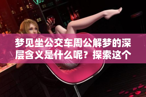 梦见坐公交车周公解梦的深层含义是什么呢？探索这个梦的意义与感悟。