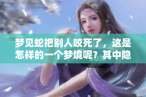 梦见蛇把别人咬死了，这是怎样的一个梦境呢？其中隐藏了什么样的寓意？