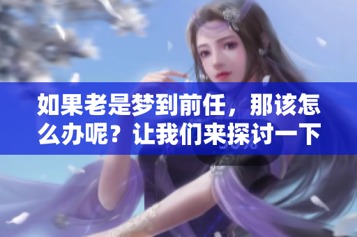 如果老是梦到前任，那该怎么办呢？让我们来探讨一下应对的方法。