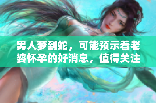男人梦到蛇，可能预示着老婆怀孕的好消息，值得关注哦