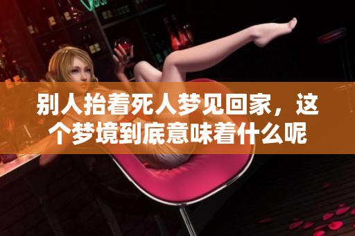 别人抬着死人梦见回家，这个梦境到底意味着什么呢