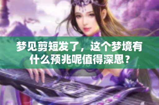 梦见剪短发了，这个梦境有什么预兆呢值得深思？