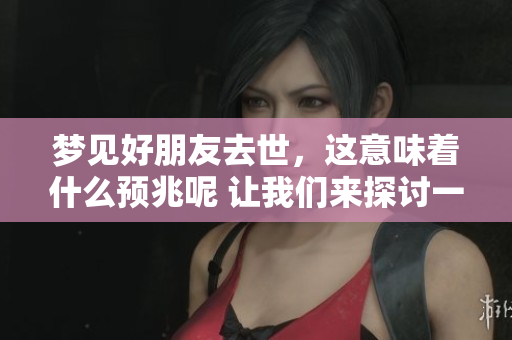 梦见好朋友去世，这意味着什么预兆呢 让我们来探讨一下其中的含义