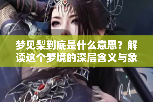 梦见梨到底是什么意思？解读这个梦境的深层含义与象征。