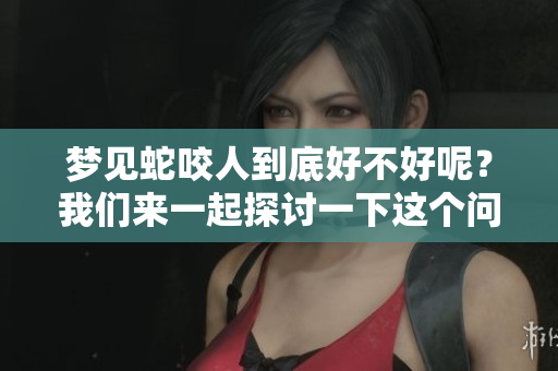 梦见蛇咬人到底好不好呢？我们来一起探讨一下这个问题。