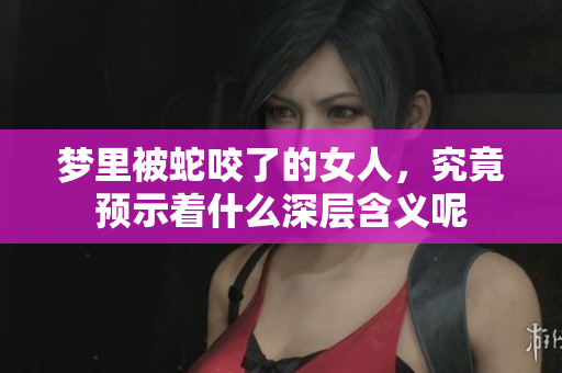 梦里被蛇咬了的女人，究竟预示着什么深层含义呢