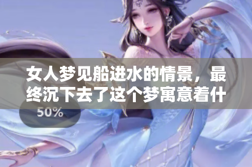 女人梦见船进水的情景，最终沉下去了这个梦寓意着什么呢