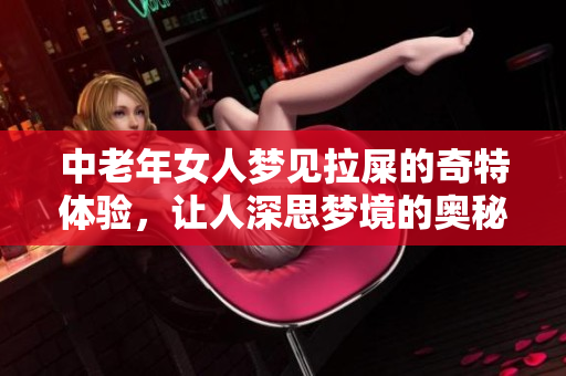 中老年女人梦见拉屎的奇特体验，让人深思梦境的奥秘