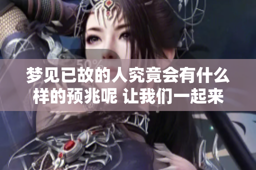 梦见已故的人究竟会有什么样的预兆呢 让我们一起来探讨一下吧