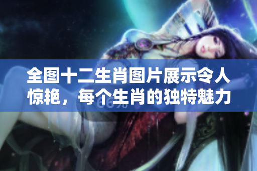 全图十二生肖图片展示令人惊艳，每个生肖的独特魅力尽收眼底