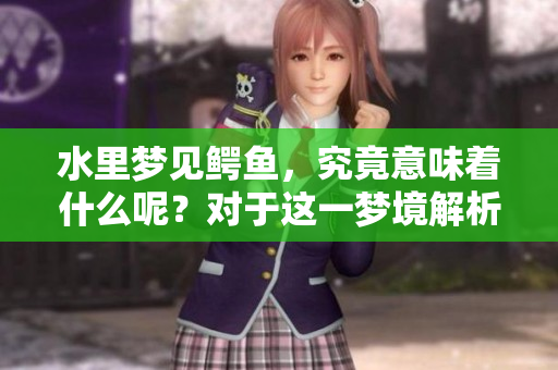 水里梦见鳄鱼，究竟意味着什么呢？对于这一梦境解析你了解多少？