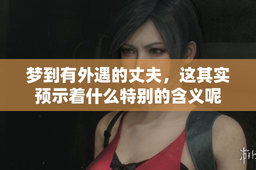梦到有外遇的丈夫，这其实预示着什么特别的含义呢
