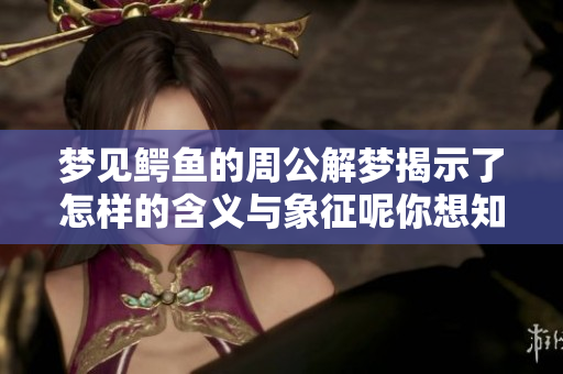 梦见鳄鱼的周公解梦揭示了怎样的含义与象征呢你想知道吗