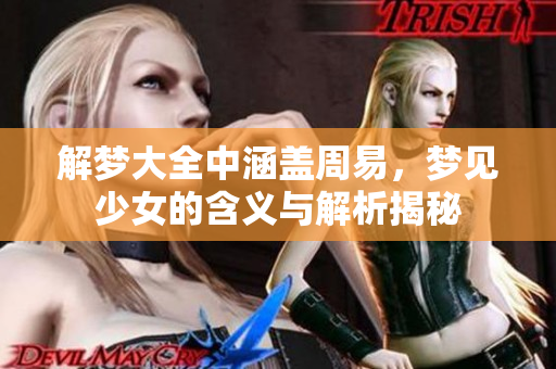 解梦大全中涵盖周易，梦见少女的含义与解析揭秘