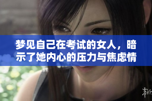 梦见自己在考试的女人，暗示了她内心的压力与焦虑情绪