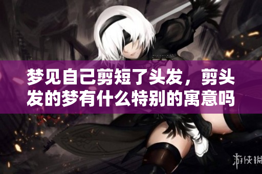 梦见自己剪短了头发，剪头发的梦有什么特别的寓意吗