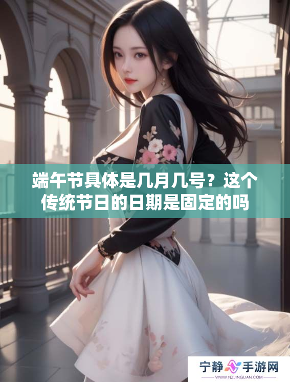 端午节具体是几月几号？这个传统节日的日期是固定的吗