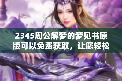 2345周公解梦的梦见书原版可以免费获取，让您轻松解读梦境奥秘