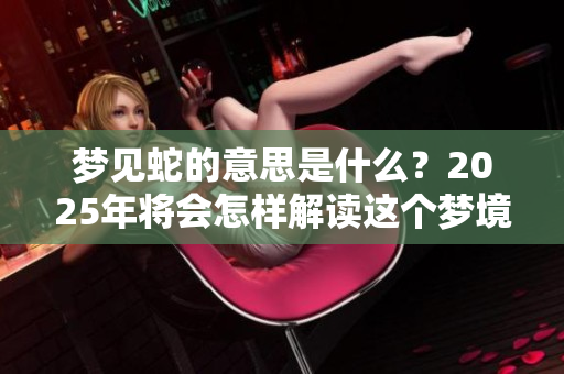 梦见蛇的意思是什么？2025年将会怎样解读这个梦境呢