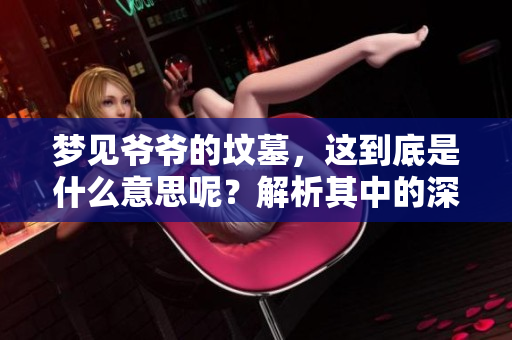 梦见爷爷的坟墓，这到底是什么意思呢？解析其中的深层含义。