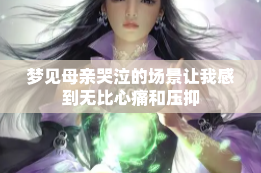 梦见母亲哭泣的场景让我感到无比心痛和压抑