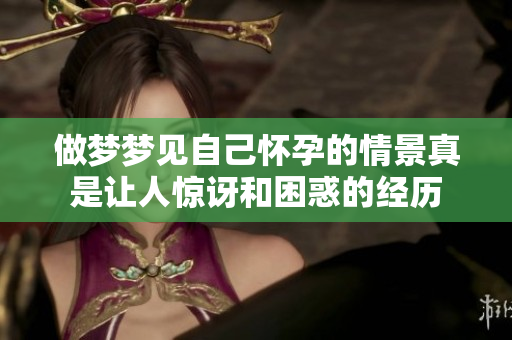做梦梦见自己怀孕的情景真是让人惊讶和困惑的经历