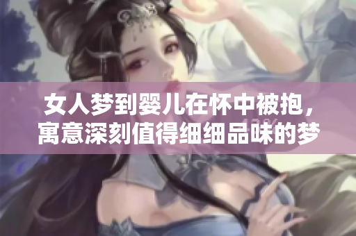 女人梦到婴儿在怀中被抱，寓意深刻值得细细品味的梦境故事