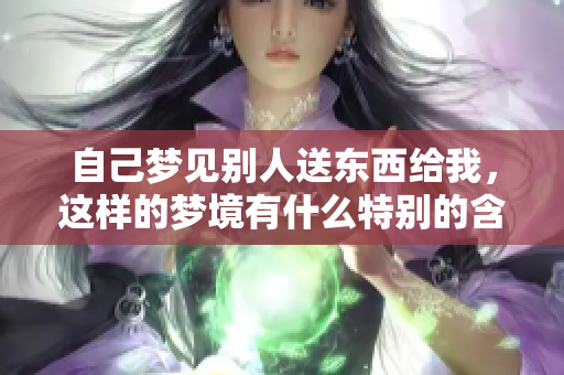 自己梦见别人送东西给我，这样的梦境有什么特别的含义呢