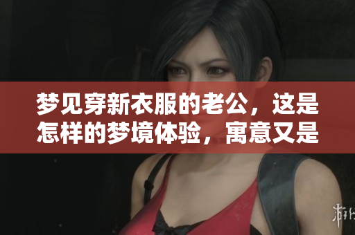 梦见穿新衣服的老公，这是怎样的梦境体验，寓意又是什么呢
