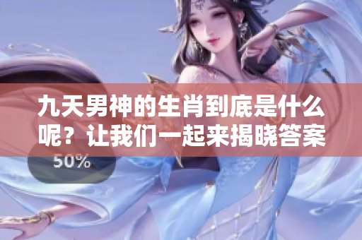 九天男神的生肖到底是什么呢？让我们一起来揭晓答案吧！