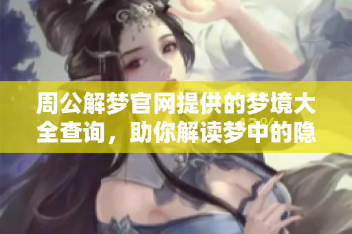 周公解梦官网提供的梦境大全查询，助你解读梦中的隐秘意义与启示
