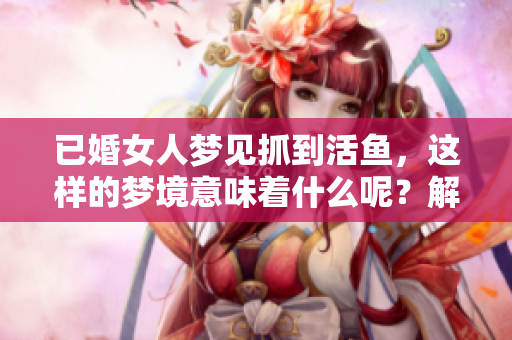 已婚女人梦见抓到活鱼，这样的梦境意味着什么呢？解读其中的深意与象征。