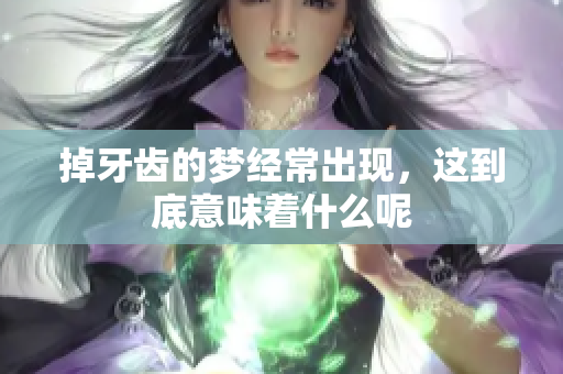 掉牙齿的梦经常出现，这到底意味着什么呢