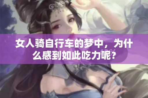 女人骑自行车的梦中，为什么感到如此吃力呢？