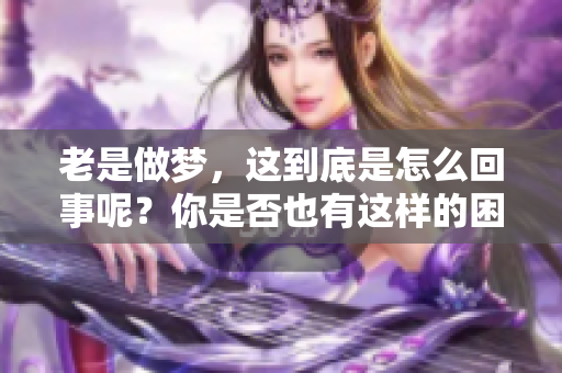 老是做梦，这到底是怎么回事呢？你是否也有这样的困惑？