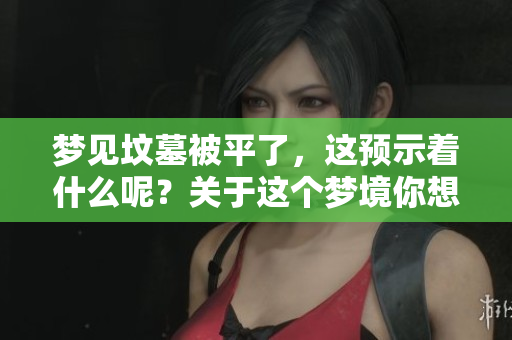 梦见坟墓被平了，这预示着什么呢？关于这个梦境你想知道的都在这里。