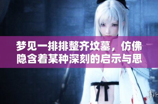 梦见一排排整齐坟墓，仿佛隐含着某种深刻的启示与思考